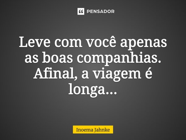 Leve com você apenas as boas companhias. Afinal, a viagem é longa...... Frase de Inoema Jahnke.
