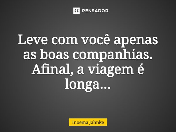 Leve com você apenas as boas companhias, afinal a viagem é longa...... Frase de Inoema Jahnke.