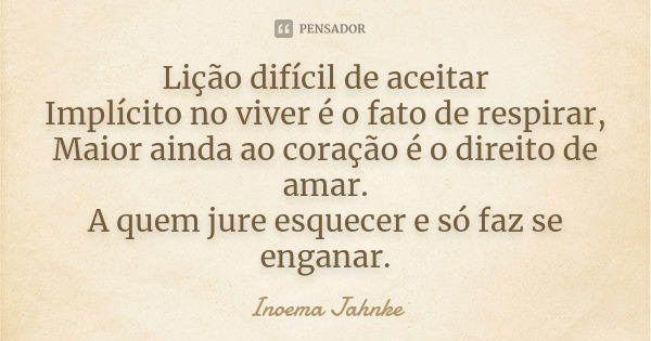 Lição difícil de aceitar Implícito no viver é o fato de respirar, Maior ainda ao coração é o direito de amar. A quem jure esquecer e só faz se enganar.... Frase de Inoema Jahnke.