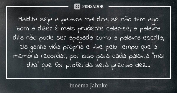 Maldita seja a palavra mal dita; se não tem algo bom a dizer é mais prudente calar-se, a palavra dita não pode ser apagada como a palavra escrita, ela ganha vid... Frase de Inoema Jahnke.