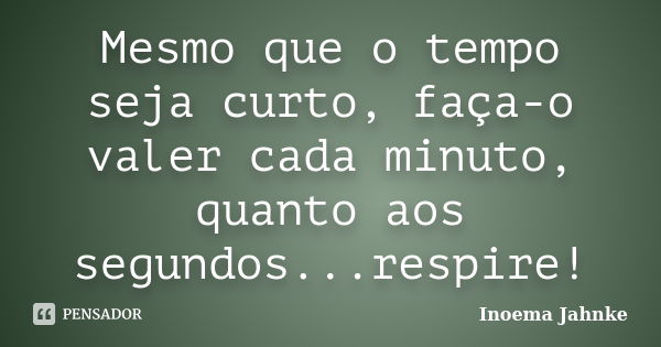 Mesmo que o tempo seja curto, faça-o valer cada minuto, quanto aos segundos...respire!... Frase de Inoema Jahnke.