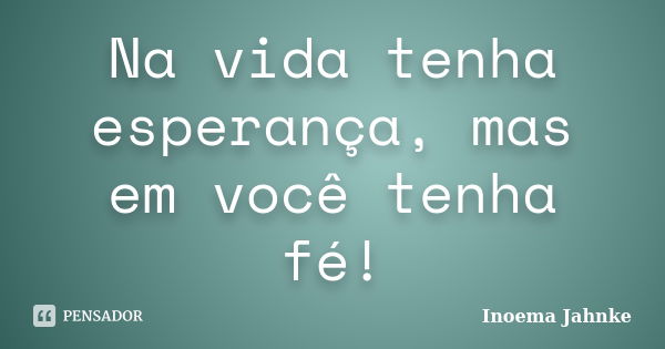 Na vida tenha esperança, mas em você tenha fé!... Frase de Inoema Jahnke.