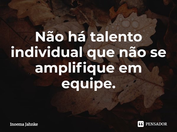 ⁠Não há talento individual que não se amplifique em equipe.... Frase de Inoema Jahnke.