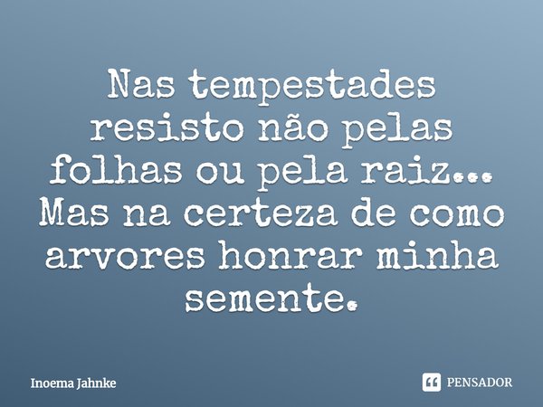 ⁠Nas tempestades resisto não pelas folhas ou pela raiz...
Mas na certeza de como arvores honrar minha semente.... Frase de Inoema Jahnke.