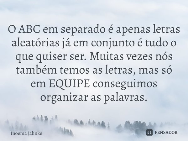⁠O ABC em separado é apenas letras aleatórias já em conjunto é tudo o que quiser ser.Muitas vezes nós também temos as letras, mas só em EQUIPE conseguimos organ... Frase de Inoema Jahnke.