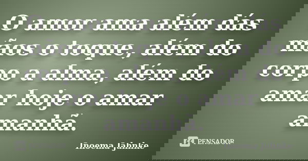 O amor ama além dás mãos o toque, além do corpo a alma, além do amar hoje o amar amanhã.... Frase de Inoema Jahnke.