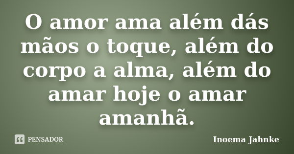 O amor ama além dás mãos o toque, além do corpo a alma, além do amar hoje o amar amanhã.... Frase de Inoema Jahnke.