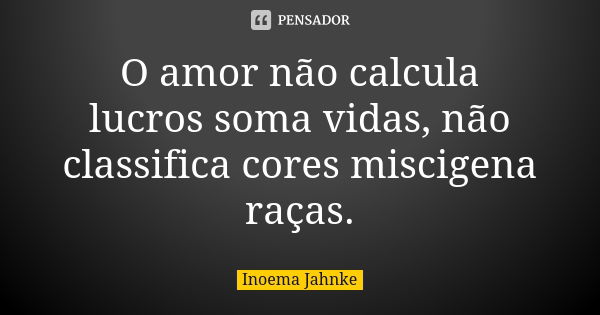 O amor não calcula lucros soma vidas, não classifica cores miscigena raças.... Frase de Inoema Jahnke.