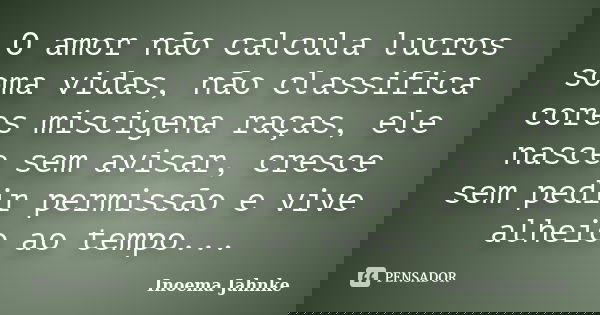 O amor não calcula lucros soma vidas, não classifica cores miscigena raças, ele nasce sem avisar, cresce sem pedir permissão e vive alheio ao tempo...... Frase de Inoema Jahnke.