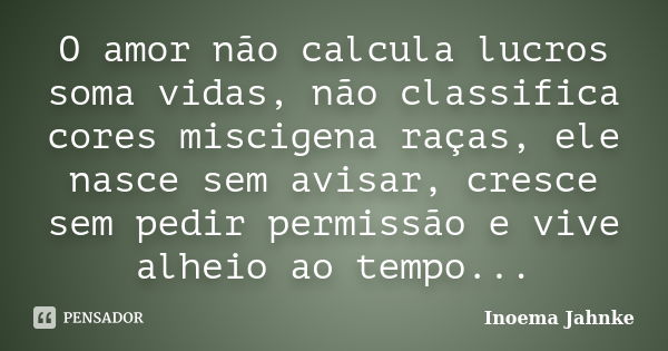 O amor não calcula lucros soma vidas, não classifica cores miscigena raças, ele nasce sem avisar, cresce sem pedir permissão e vive alheio ao tempo...... Frase de Inoema Jahnke.