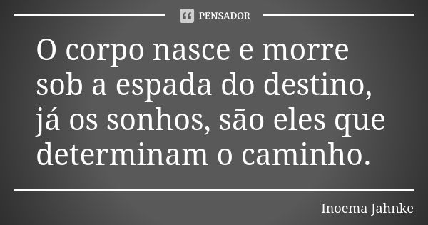 O corpo nasce e morre sob a espada do destino, já os sonhos, são eles que determinam o caminho.... Frase de Inoema Jahnke.