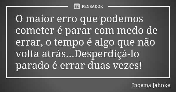 O maior erro que podemos cometer é parar com medo de errar, o tempo é algo que não volta atrás...Desperdiçá-lo parado é errar duas vezes!... Frase de Inoema Jahnke.