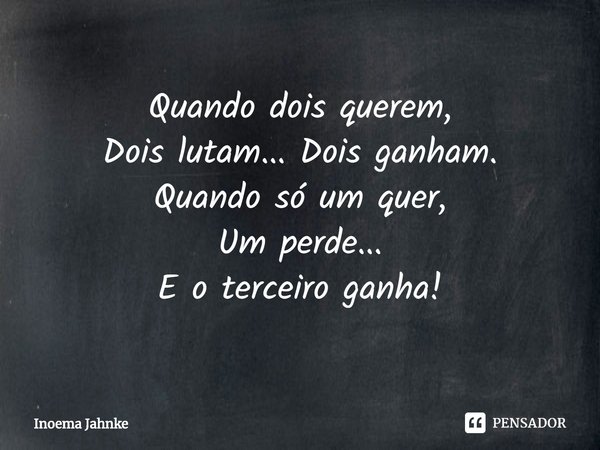 ⁠Quando dois querem,
Dois lutam... Dois ganham.
Quando só um quer,
Um perde...
E o terceiro ganha!... Frase de Inoema Jahnke.