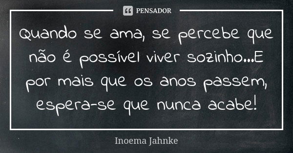 Quando se ama, se percebe que não é possível viver sozinho...E por mais que os anos passem, espera-se que nunca acabe!... Frase de Inoema Jahnke.