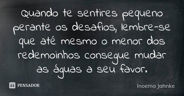 Quando te sentires pequeno perante os desafios, lembre-se que até mesmo o menor dos redemoinhos consegue mudar as águas a seu favor.... Frase de Inoema Jahnke.