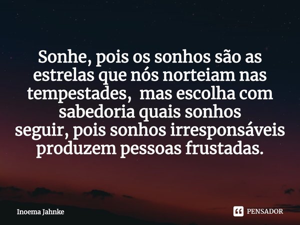 ⁠Sonhe, pois os sonhos são as estrelas que nós norteiam nas tempestades, mas escolha com sabedoriaquais sonhos seguir,pois sonhos irresponsáveis produzem pessoa... Frase de Inoema Jahnke.