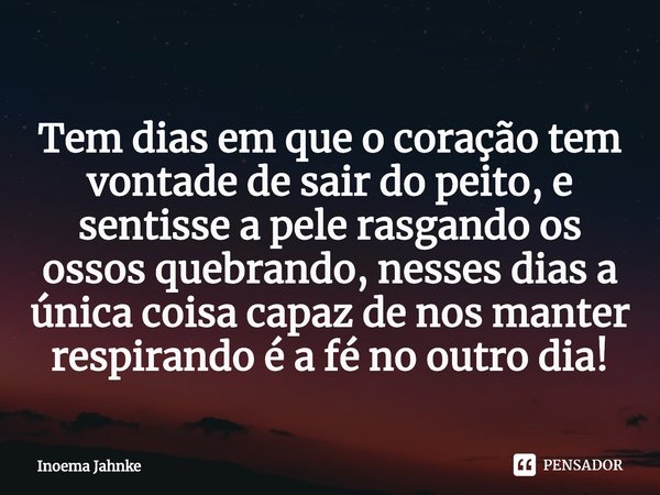 ⁠⁠Tem dias em que o coração tem vontade de sair do peito, e sentisse a pele rasgando os ossos quebrando, nesses dias a única coisa capaz de nos manter respirand... Frase de Inoema Jahnke.