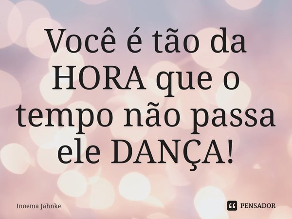 ⁠Você é tão da HORA que o tempo não passa ele DANÇA!... Frase de Inoema Jahnke.