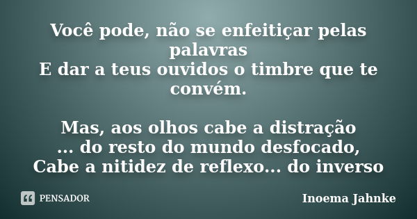 Você pode, não se enfeitiçar pelas palavras E dar a teus ouvidos o timbre que te convém. Mas, aos olhos cabe a distração ... do resto do mundo desfocado, Cabe a... Frase de Inoema Jahnke.