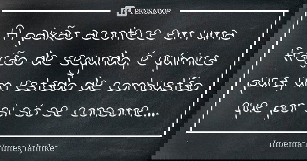 A paixão acontece em uma fração de segundo, é química pura, um estado de combustão que por si só se consome…... Frase de Inoema Nunes Jahnke.