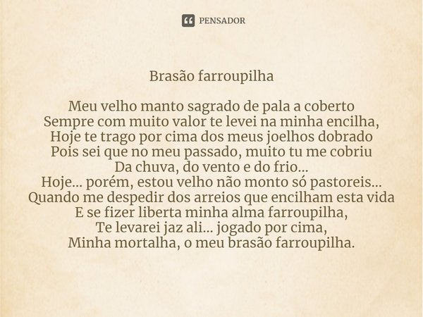 ⁠Brasão farroupilha Meu velho manto sagrado de pala a coberto
Sempre com muito valor te levei na minha encilha,
Hoje te trago por cima dos meus joelhos dobrado
... Frase de Inoema Nunes Jahnke.