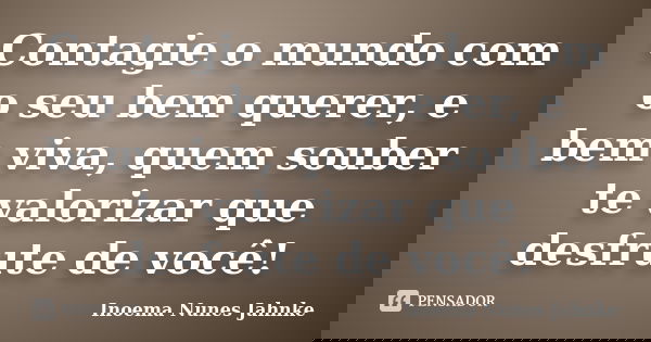 Contagie o mundo com o seu bem querer, e bem viva, quem souber te valorizar que desfrute de você!... Frase de Inoema Nunes Jahnke.