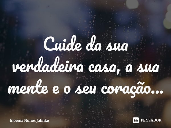 ⁠Cuide da sua verdadeira casa, a sua mente e o seu coração...... Frase de Inoema Nunes Jahnke.