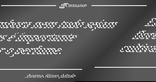 Embora nem tudo sejam flores é importante cultivar o perfume.... Frase de Inoema Nunes Jahnke.