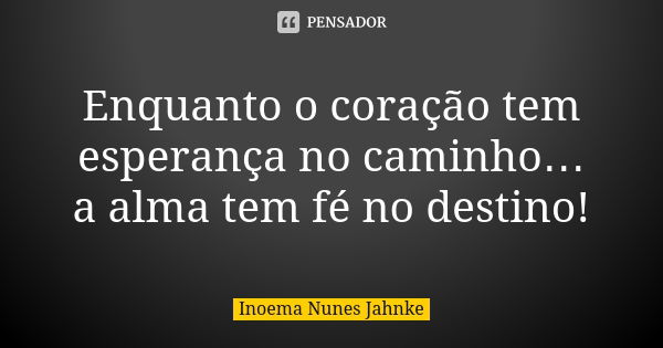 Enquanto o coração tem esperança no caminho… a alma tem fé no destino!... Frase de Inoema Nunes Jahnke.