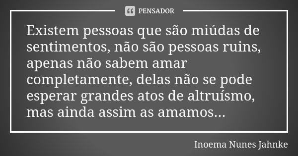 Existem pessoas que são miúdas de sentimentos, não são pessoas ruins, apenas não sabem amar completamente, delas não se pode esperar grandes atos de altruísmo, ... Frase de Inoema Nunes Jahnke.