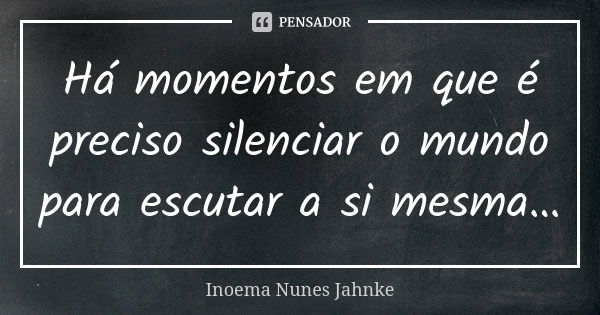 Há momentos em que é preciso silenciar o mundo para escutar a si mesma…... Frase de Inoema Nunes Jahnke.