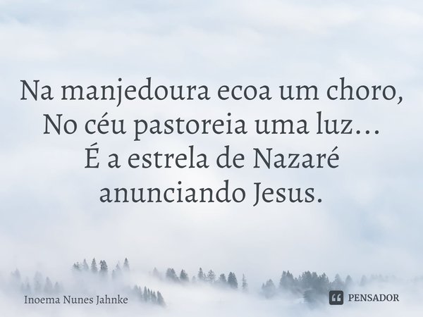 ⁠Na manjedoura ecoa um choro,
No céu pastoreia uma luz...
É a estrela de Nazaré anunciando Jesus.... Frase de Inoema Nunes Jahnke.