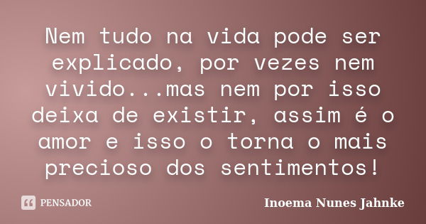 Nem tudo na vida pode ser explicado, por vezes nem vivido...mas nem por isso deixa de existir, assim é o amor e isso o torna o mais precioso dos sentimentos!... Frase de Inoema Nunes Jahnke.