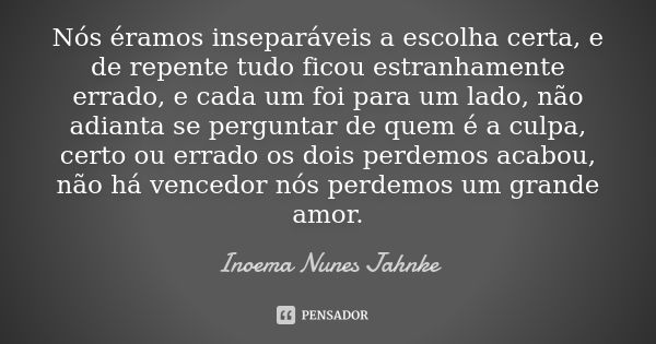 Nós éramos inseparáveis a escolha certa, e de repente tudo ficou estranhamente errado, e cada um foi para um lado, não adianta se perguntar de quem é a culpa, c... Frase de Inoema Nunes Jahnke.