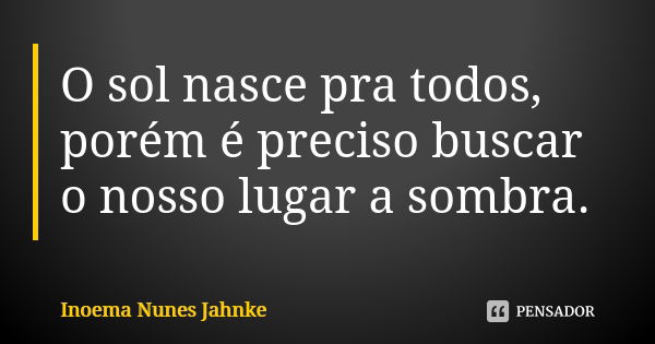 O sol nasce pra todos, porém é preciso buscar o nosso lugar a sombra.... Frase de Inoema Nunes Jahnke.