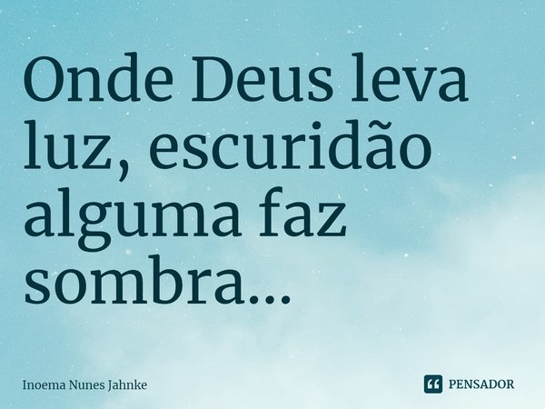 ⁠Onde Deus leva luz, escuridão alguma faz sombra...... Frase de Inoema Nunes Jahnke.