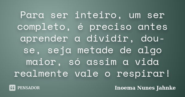 Para ser inteiro, um ser completo, é preciso antes aprender a dividir, dou-se, seja metade de algo maior, só assim a vida realmente vale o respirar!... Frase de Inoema Nunes Jahnke.