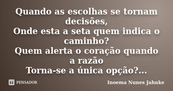 Quando as escolhas se tornam decisões, Onde esta a seta quem indica o caminho? Quem alerta o coração quando a razão Torna-se a única opção?...... Frase de Inoema Nunes Jahnke.