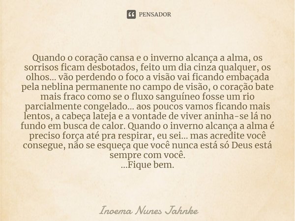 ⁠Quando o coração cansa e o inverno alcança a alma, os sorrisos ficam desbotados, feito um dia cinza qualquer, os olhos... vão perdendo o foco a visão vai fican... Frase de Inoema Nunes Jahnke.