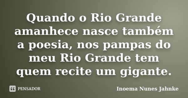 Quando o Rio Grande amanhece nasce também a poesia, nos pampas do meu Rio Grande tem quem recite um gigante.... Frase de Inoema Nunes Jahnke.