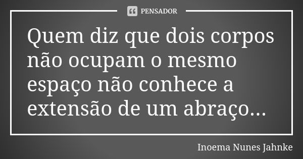 Quem diz que dois corpos não ocupam o mesmo espaço não conhece a extensão de um abraço...... Frase de Inoema Nunes Jahnke.