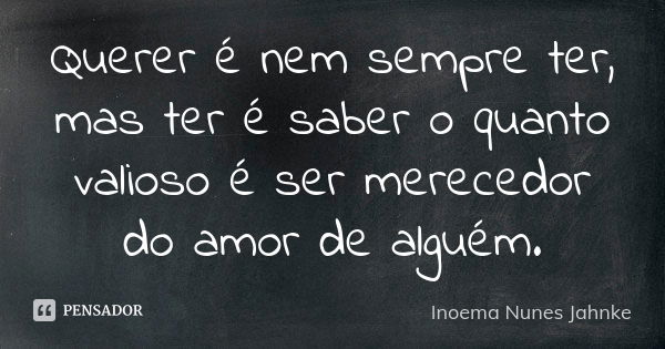 Querer é nem sempre ter, mas ter é saber o quanto valioso é ser merecedor do amor de alguém.... Frase de Inoema Nunes Jahnke.