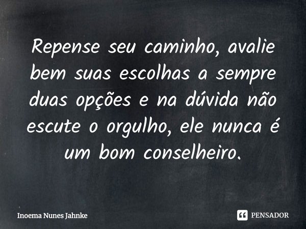 ⁠Repense seu caminho, avalie bem suas escolhas a sempre duas opções e na dúvida não escute o orgulho, ele nunca é um bom conselheiro.... Frase de Inoema Nunes Jahnke.