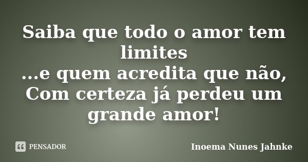 Saiba que todo o amor tem limites ...e quem acredita que não, Com certeza já perdeu um grande amor!... Frase de Inoema Nunes Jahnke.