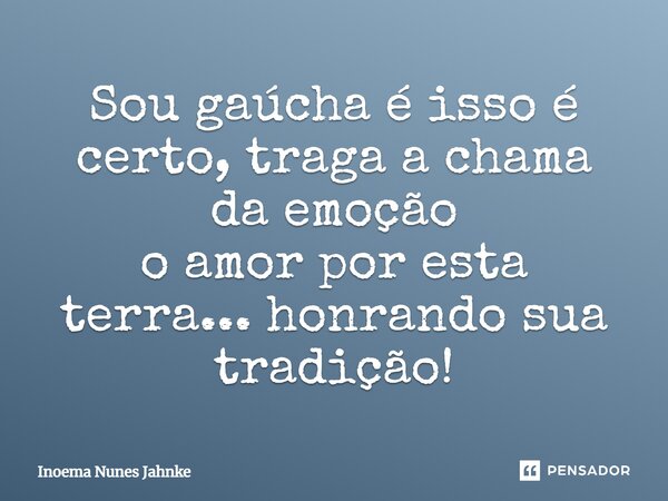 Sou gaúcha é isso é certo, traga a chama da emoção o amor por esta terra... honrando sua tradição!... Frase de Inoema Nunes Jahnke.