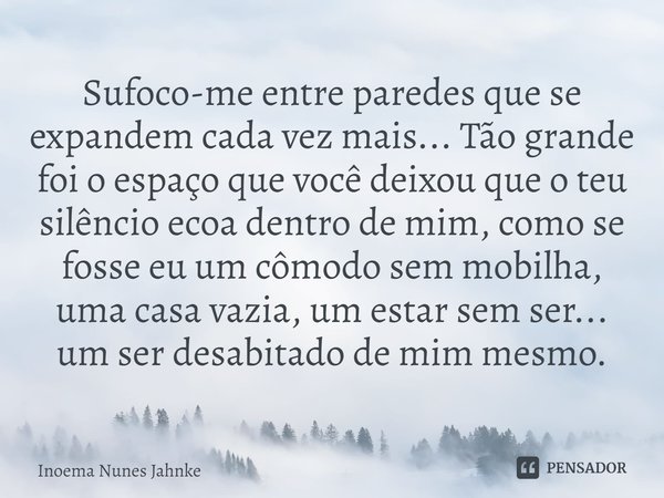 ⁠Sufoco-me entre paredes que se expandem cada vez mais... Tão grande foi o espaço que você deixou que o teu silêncio ecoa dentro de mim, como se fosse eu um côm... Frase de Inoema Nunes Jahnke.