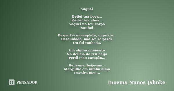 Vaguei Beijei tua boca... Provei tua alma... Vaguei no teu corpo -Sonhei- Despertei incompleta, inquieta... Descuidada, não sei se perdi Ou fui roubada, Em algu... Frase de Inoema Nunes Jahnke.