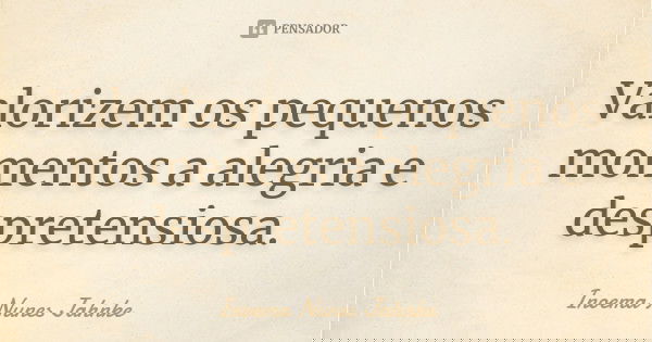 Valorizem os pequenos momentos a alegria e despretensiosa.... Frase de Inoema Nunes Jahnke.