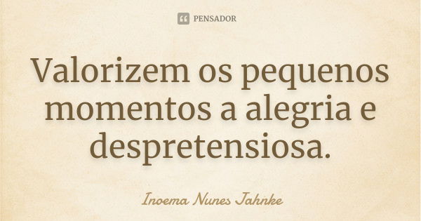 Valorizem os pequenos momentos a alegria e despretensiosa.... Frase de Inoema Nunes Jahnke.