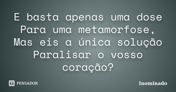 E basta apenas uma dose Para uma metamorfose, Mas eis a única solução Paralisar o vosso coração?... Frase de Inominado.